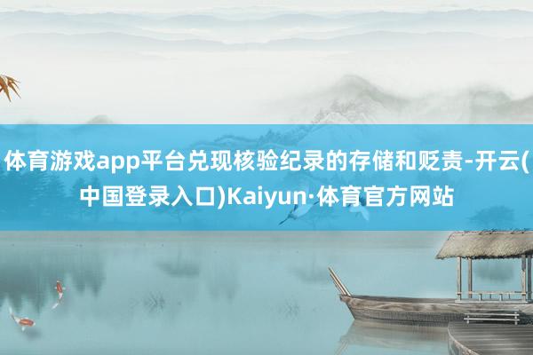 体育游戏app平台兑现核验纪录的存储和贬责-开云(中国登录入口)Kaiyun·体育官方网站