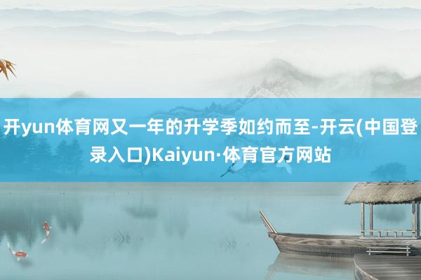 开yun体育网又一年的升学季如约而至-开云(中国登录入口)Kaiyun·体育官方网站