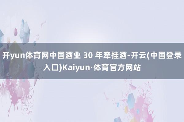 开yun体育网中国酒业 30 年牵挂酒-开云(中国登录入口)Kaiyun·体育官方网站