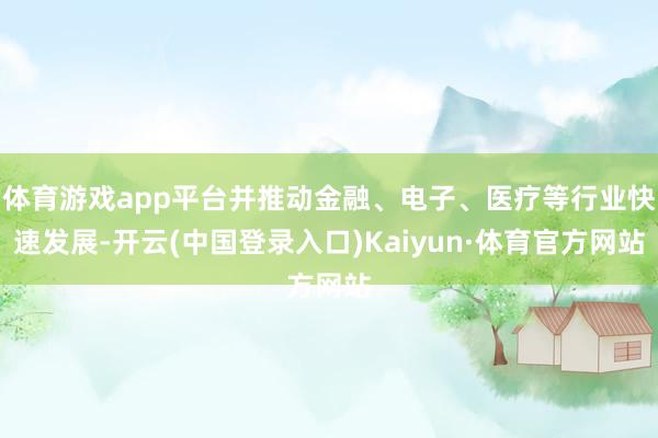 体育游戏app平台并推动金融、电子、医疗等行业快速发展-开云(中国登录入口)Kaiyun·体育官方网站