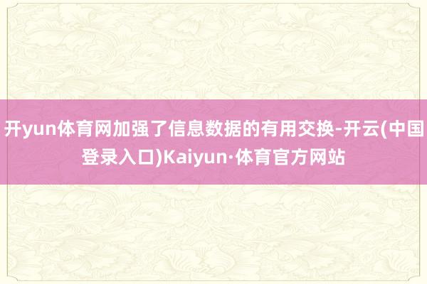开yun体育网加强了信息数据的有用交换-开云(中国登录入口)Kaiyun·体育官方网站