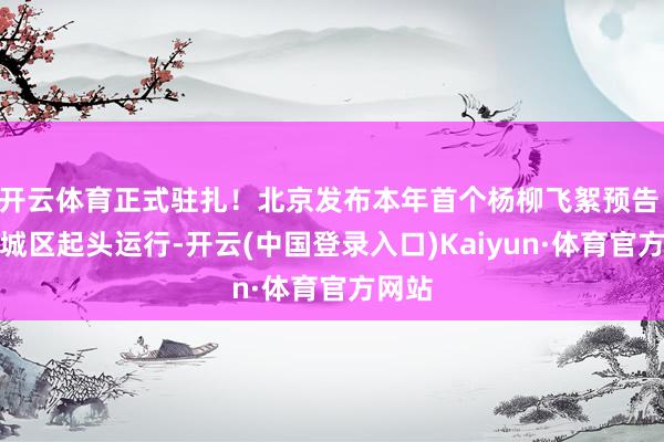开云体育正式驻扎！北京发布本年首个杨柳飞絮预告 中心城区起头运行-开云(中国登录入口)Kaiyun·体育官方网站
