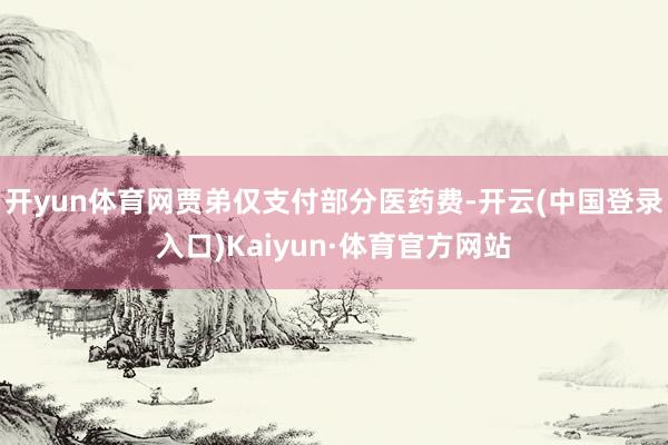 开yun体育网贾弟仅支付部分医药费-开云(中国登录入口)Kaiyun·体育官方网站
