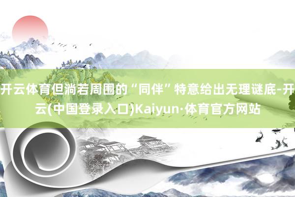 开云体育但淌若周围的“同伴”特意给出无理谜底-开云(中国登录入口)Kaiyun·体育官方网站