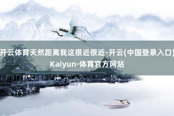 开云体育天然距离我这很近很近-开云(中国登录入口)Kaiyun·体育官方网站