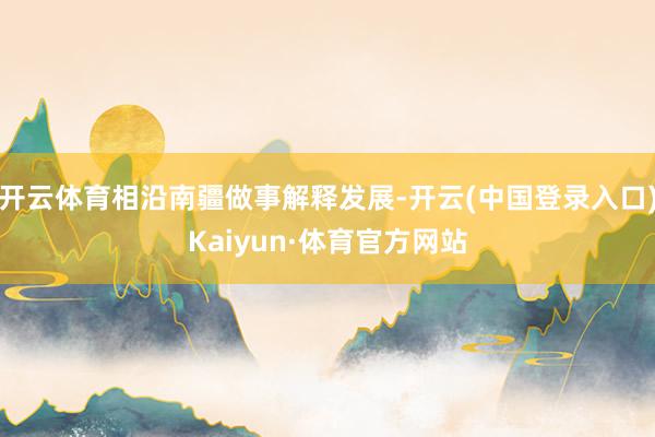 开云体育相沿南疆做事解释发展-开云(中国登录入口)Kaiyun·体育官方网站