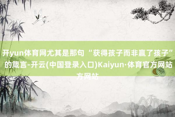 开yun体育网尤其是那句 “获得孩子而非赢了孩子” 的箴言-开云(中国登录入口)Kaiyun·体育官方网站