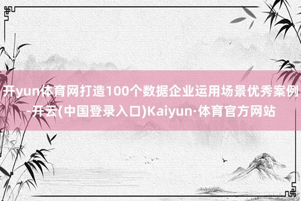 开yun体育网打造100个数据企业运用场景优秀案例-开云(中国登录入口)Kaiyun·体育官方网站