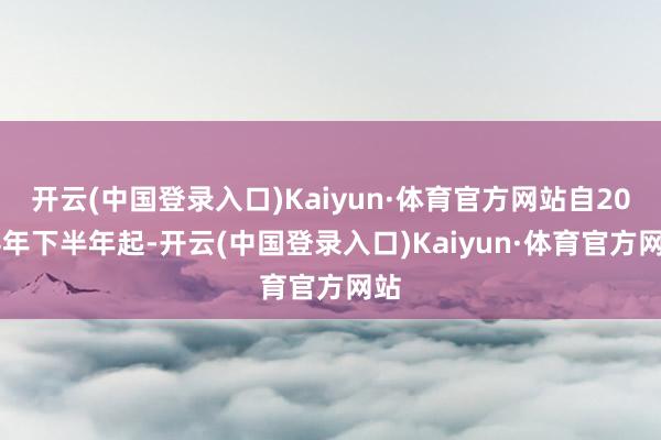 开云(中国登录入口)Kaiyun·体育官方网站自2024年下半年起-开云(中国登录入口)Kaiyun·体育官方网站
