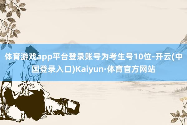 体育游戏app平台登录账号为考生号10位-开云(中国登录入口)Kaiyun·体育官方网站