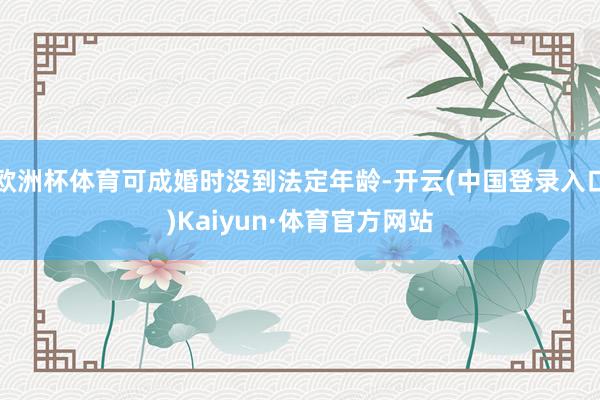 欧洲杯体育可成婚时没到法定年龄-开云(中国登录入口)Kaiyun·体育官方网站