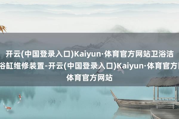 开云(中国登录入口)Kaiyun·体育官方网站卫浴洁具/浴缸维修装置-开云(中国登录入口)Kaiyun·体育官方网站