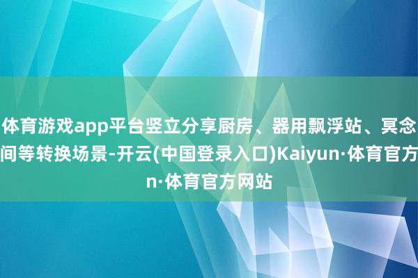体育游戏app平台竖立分享厨房、器用飘浮站、冥念念空间等转换场景-开云(中国登录入口)Kaiyun·体育官方网站