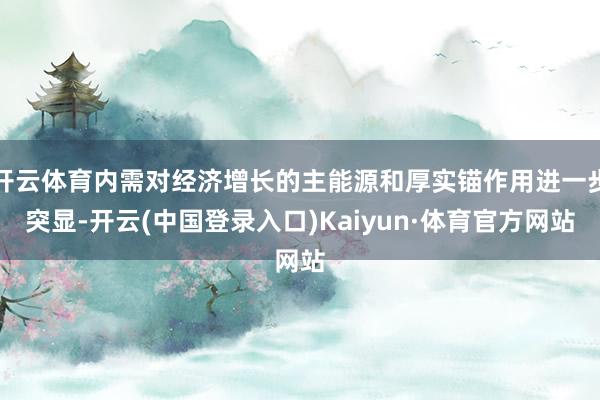 开云体育内需对经济增长的主能源和厚实锚作用进一步突显-开云(中国登录入口)Kaiyun·体育官方网站