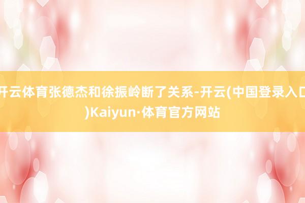 开云体育张德杰和徐振岭断了关系-开云(中国登录入口)Kaiyun·体育官方网站