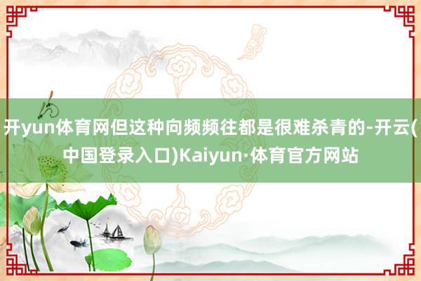 开yun体育网但这种向频频往都是很难杀青的-开云(中国登录入口)Kaiyun·体育官方网站