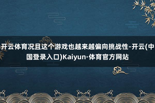 开云体育况且这个游戏也越来越偏向挑战性-开云(中国登录入口)Kaiyun·体育官方网站
