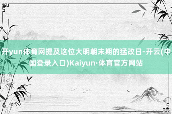 开yun体育网提及这位大明朝末期的猛改日-开云(中国登录入口)Kaiyun·体育官方网站