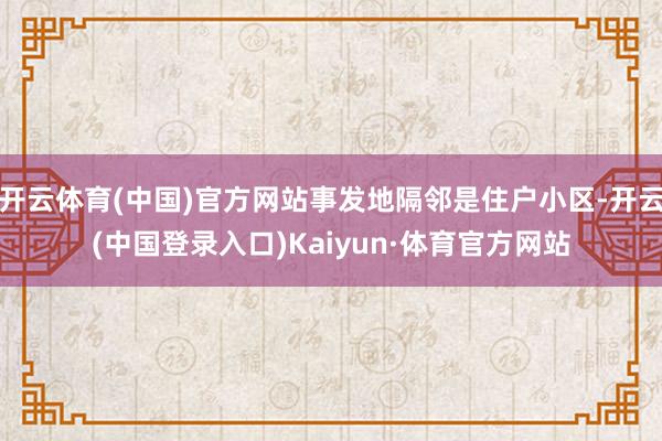 开云体育(中国)官方网站事发地隔邻是住户小区-开云(中国登录入口)Kaiyun·体育官方网站