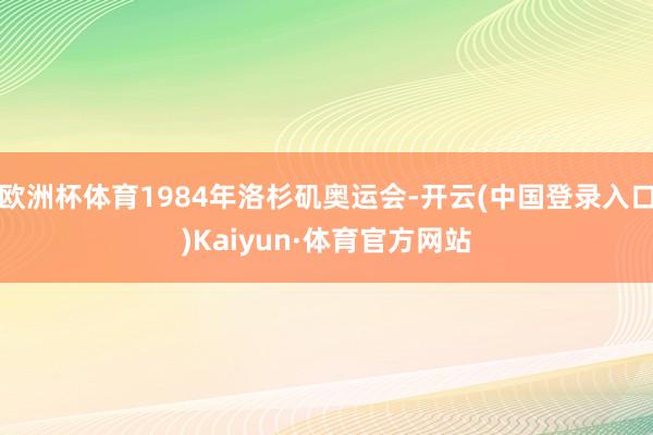欧洲杯体育1984年洛杉矶奥运会-开云(中国登录入口)Kaiyun·体育官方网站