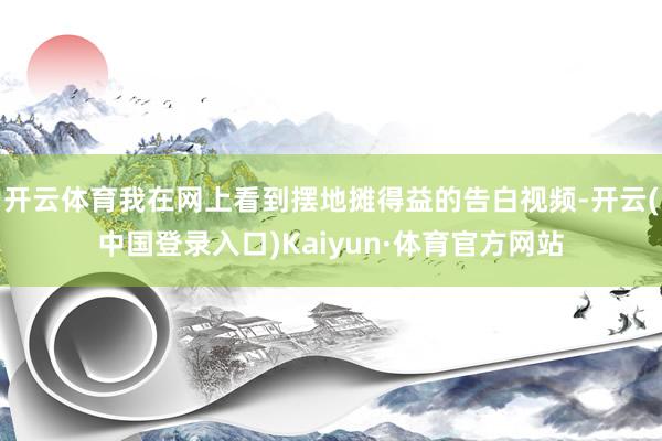 开云体育我在网上看到摆地摊得益的告白视频-开云(中国登录入口)Kaiyun·体育官方网站