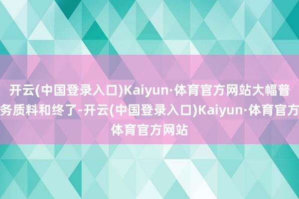 开云(中国登录入口)Kaiyun·体育官方网站大幅普及业务质料和终了-开云(中国登录入口)Kaiyun·体育官方网站