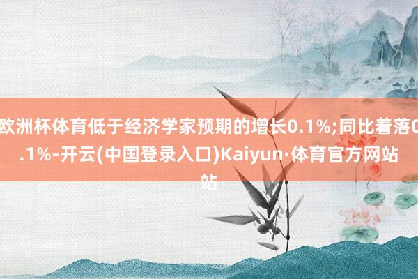 欧洲杯体育低于经济学家预期的增长0.1%;同比着落0.1%-开云(中国登录入口)Kaiyun·体育官方网站