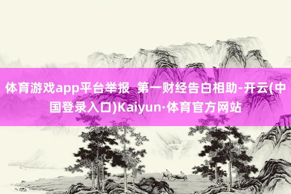 体育游戏app平台举报  第一财经告白相助-开云(中国登录入口)Kaiyun·体育官方网站