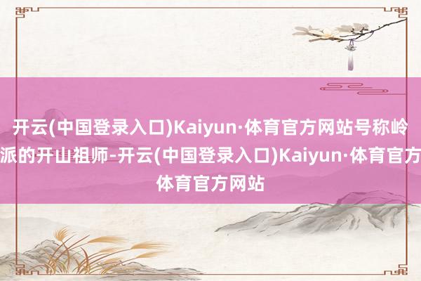 开云(中国登录入口)Kaiyun·体育官方网站号称岭南诗派的开山祖师-开云(中国登录入口)Kaiyun·体育官方网站