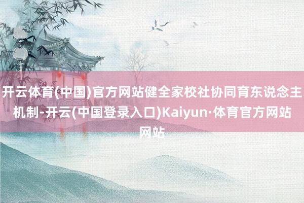 开云体育(中国)官方网站健全家校社协同育东说念主机制-开云(中国登录入口)Kaiyun·体育官方网站