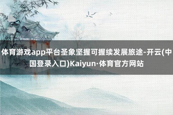 体育游戏app平台圣象坚握可握续发展旅途-开云(中国登录入口)Kaiyun·体育官方网站
