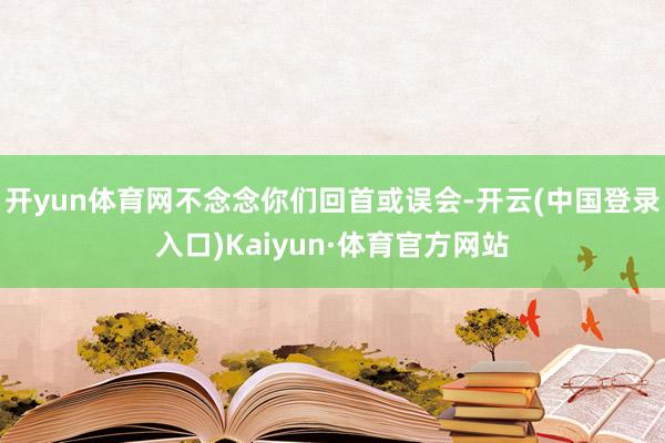开yun体育网不念念你们回首或误会-开云(中国登录入口)Kaiyun·体育官方网站