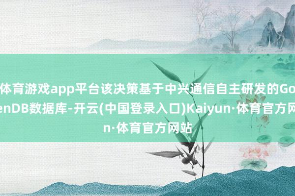 体育游戏app平台该决策基于中兴通信自主研发的GoldenDB数据库-开云(中国登录入口)Kaiyun·体育官方网站