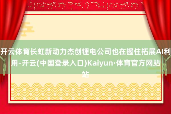 开云体育长虹新动力杰创锂电公司也在握住拓展AI利用-开云(中国登录入口)Kaiyun·体育官方网站