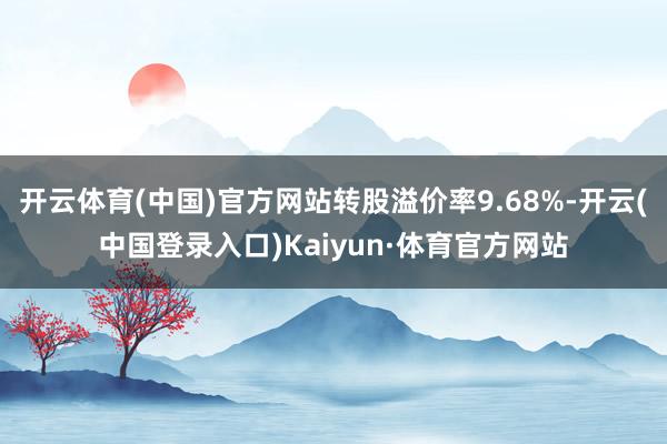 开云体育(中国)官方网站转股溢价率9.68%-开云(中国登录入口)Kaiyun·体育官方网站