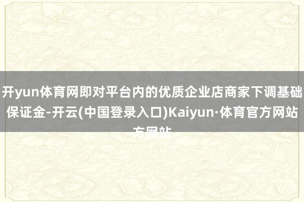 开yun体育网即对平台内的优质企业店商家下调基础保证金-开云(中国登录入口)Kaiyun·体育官方网站