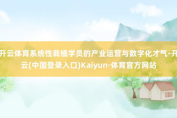 开云体育系统性栽植学员的产业运营与数字化才气-开云(中国登录入口)Kaiyun·体育官方网站