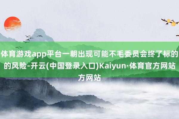 体育游戏app平台一朝出现可能不毛委员会终了标的的风险-开云(中国登录入口)Kaiyun·体育官方网站