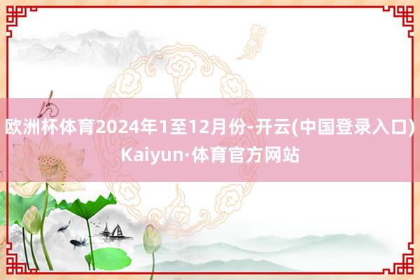欧洲杯体育2024年1至12月份-开云(中国登录入口)Kaiyun·体育官方网站