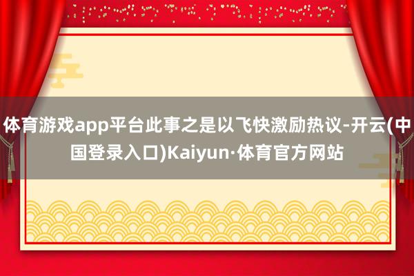 体育游戏app平台此事之是以飞快激励热议-开云(中国登录入口)Kaiyun·体育官方网站