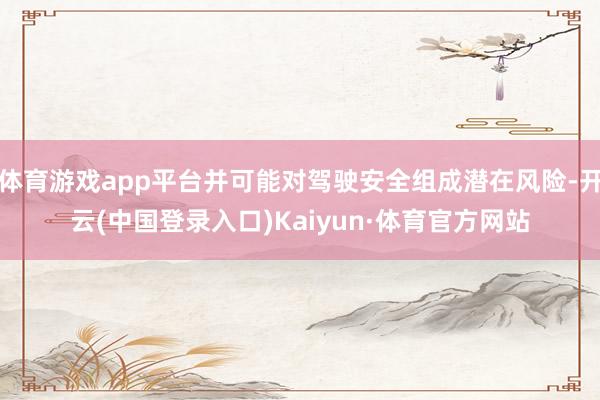 体育游戏app平台并可能对驾驶安全组成潜在风险-开云(中国登录入口)Kaiyun·体育官方网站