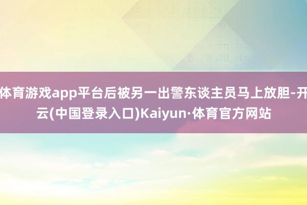 体育游戏app平台后被另一出警东谈主员马上放胆-开云(中国登录入口)Kaiyun·体育官方网站