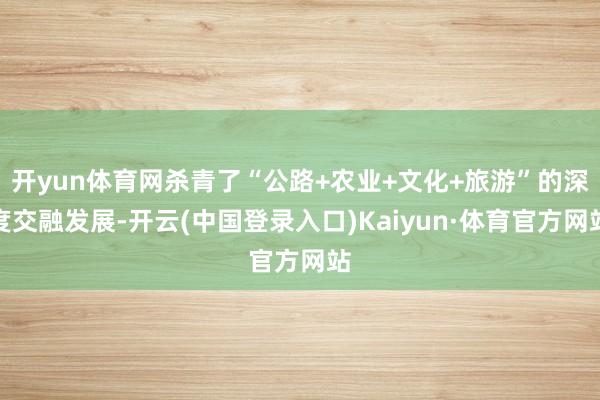 开yun体育网杀青了“公路+农业+文化+旅游”的深度交融发展-开云(中国登录入口)Kaiyun·体育官方网站