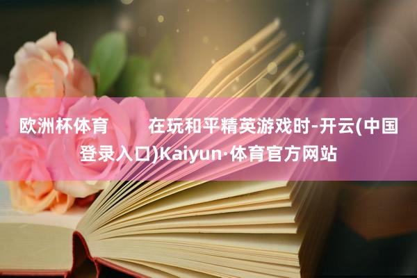 欧洲杯体育        在玩和平精英游戏时-开云(中国登录入口)Kaiyun·体育官方网站