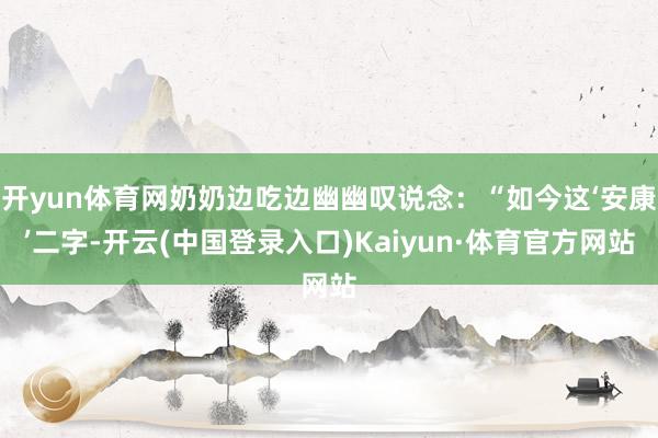 开yun体育网奶奶边吃边幽幽叹说念：“如今这‘安康’二字-开云(中国登录入口)Kaiyun·体育官方网站