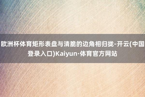欧洲杯体育矩形表盘与清脆的边角相归拢-开云(中国登录入口)Kaiyun·体育官方网站