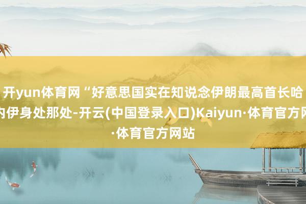 开yun体育网“好意思国实在知说念伊朗最高首长哈梅内伊身处那处-开云(中国登录入口)Kaiyun·体育官方网站