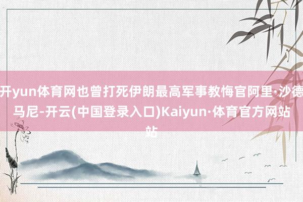 开yun体育网也曾打死伊朗最高军事教悔官阿里·沙德马尼-开云(中国登录入口)Kaiyun·体育官方网站