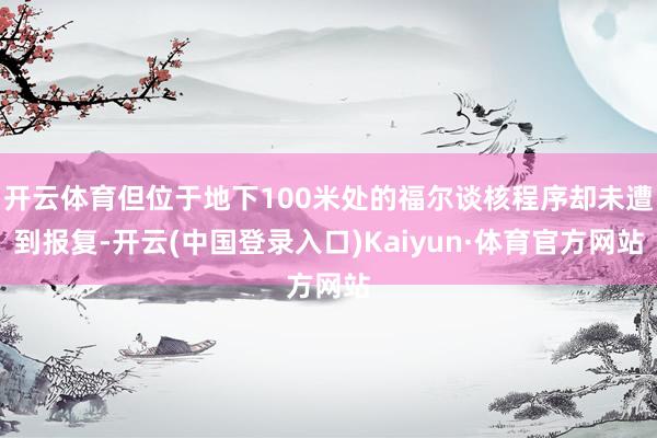 开云体育但位于地下100米处的福尔谈核程序却未遭到报复-开云(中国登录入口)Kaiyun·体育官方网站