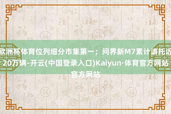 欧洲杯体育位列细分市集第一；问界新M7累计请托近20万辆-开云(中国登录入口)Kaiyun·体育官方网站